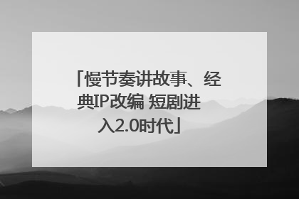 慢节奏讲故事、经典IP改编 短剧进入2.0时代