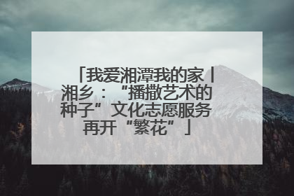我爱湘潭我的家丨湘乡：“播撒艺术的种子”文化志愿服务再开“繁花”
