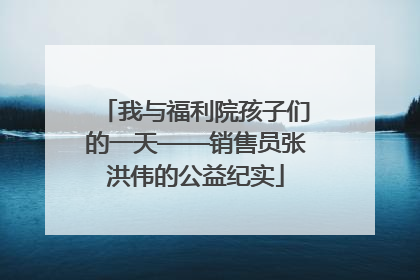我与福利院孩子们的一天——销售员张洪伟的公益纪实