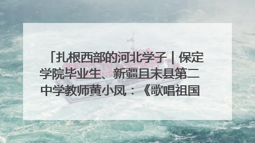 扎根西部的河北学子｜保定学院毕业生、新疆且末县第二中学教师黄小凤：《歌唱祖国》是她教会学生的第一首歌