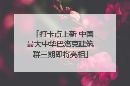 打卡点上新 中国最大中华巴洛克建筑群三期即将亮相