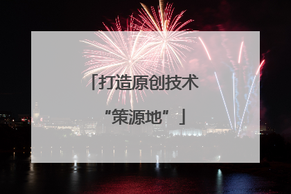 打造原创技术“策源地”