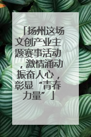 扬州这场文创产业主题赛事活动，激情涌动振奋人心，彰显“青春力量”