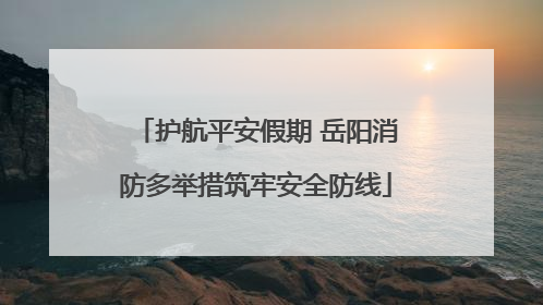 护航平安假期 岳阳消防多举措筑牢安全防线
