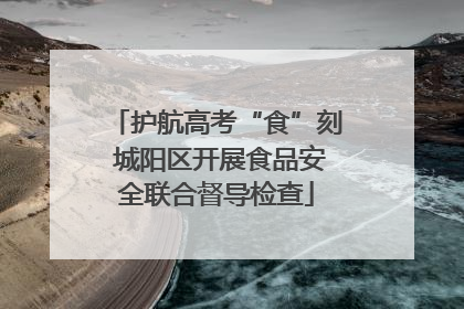 护航高考“食”刻 城阳区开展食品安全联合督导检查