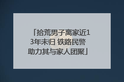 拾荒男子离家近13年未归 铁路民警助力其与家人团聚