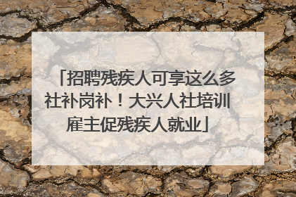 招聘残疾人可享这么多社补岗补！大兴人社培训雇主促残疾人就业