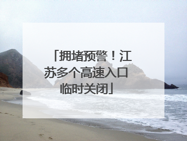 拥堵预警！江苏多个高速入口临时关闭