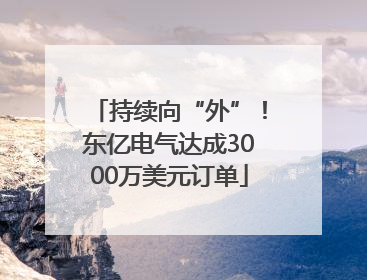 持续向“外”！东亿电气达成3000万美元订单