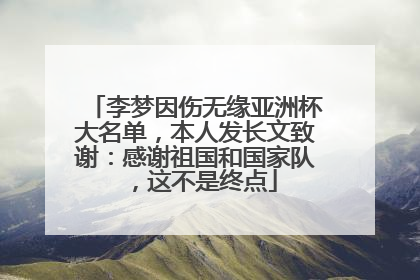 李梦因伤无缘亚洲杯大名单，本人发长文致谢：感谢祖国和国家队，这不是终点