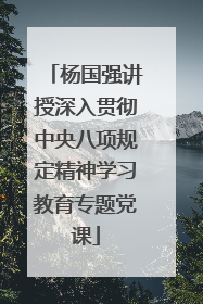 杨国强讲授深入贯彻中央八项规定精神学习教育专题党课