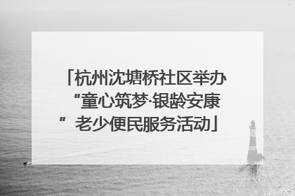 杭州沈塘桥社区举办“童心筑梦·银龄安康”老少便民服务活动