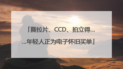 撕拉片、CCD、拍立得……年轻人正为电子怀旧买单