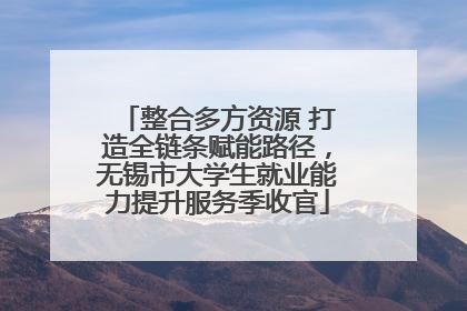 整合多方资源 打造全链条赋能路径，无锡市大学生就业能力提升服务季收官