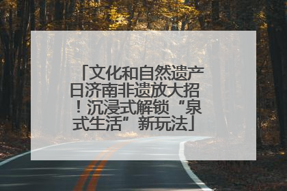文化和自然遗产日济南非遗放大招！沉浸式解锁“泉式生活”新玩法