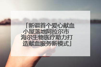 新疆首个爱心献血小屋落地阿拉尔市 海尔生物医疗助力打造献血服务新模式