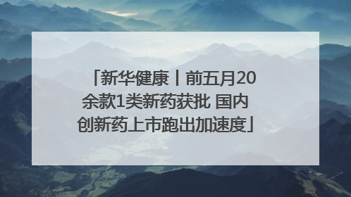 新华健康丨前五月20余款1类新药获批 国内创新药上市跑出加速度