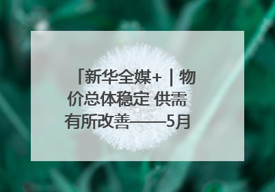 新华全媒+｜物价总体稳定 供需有所改善——5月份物价数据透视