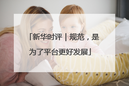新华时评｜规范，是为了平台更好发展