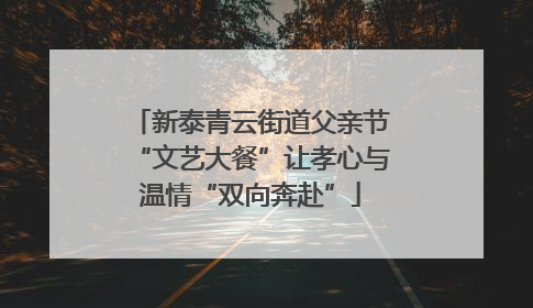 新泰青云街道父亲节“文艺大餐”让孝心与温情“双向奔赴”