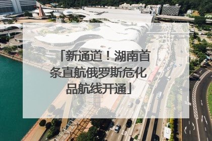 新通道！湖南首条直航俄罗斯危化品航线开通