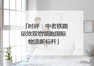 时评：中老铁路量效双增领跑国际物流新标杆