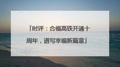 时评：合福高铁开通十周年，谱写幸福新篇章