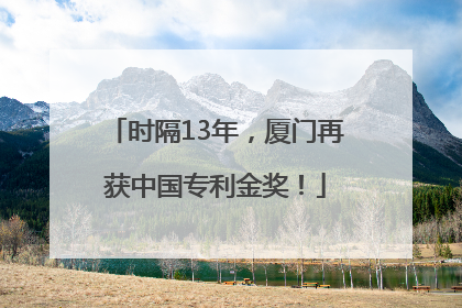 时隔13年，厦门再获中国专利金奖！