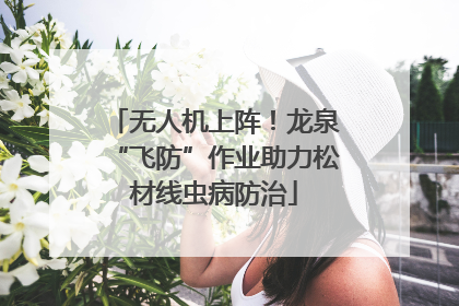 无人机上阵！龙泉“飞防”作业助力松材线虫病防治