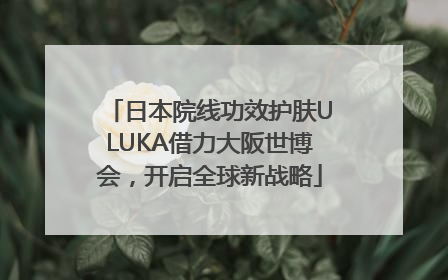 日本院线功效护肤ULUKA借力大阪世博会，开启全球新战略