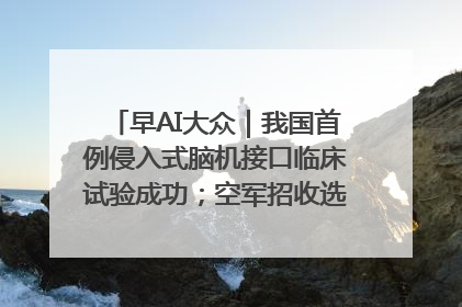 早AI大众｜我国首例侵入式脑机接口临床试验成功；空军招收选拔女飞行学员