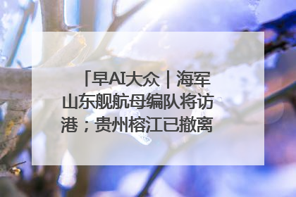早AI大众｜海军山东舰航母编队将访港；贵州榕江已撤离转移群众超4万人