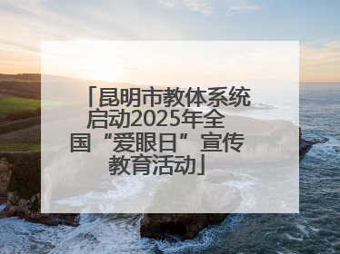 昆明市教体系统启动2025年全国“爱眼日”宣传教育活动