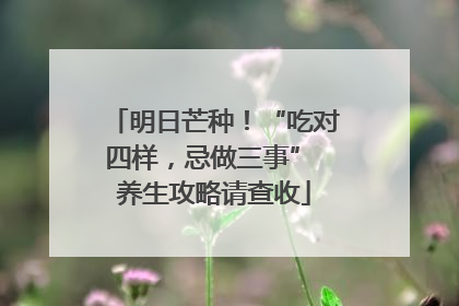 明日芒种！“吃对四样，忌做三事” 养生攻略请查收