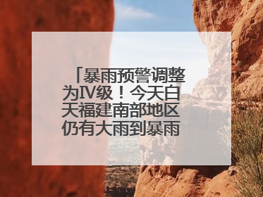 暴雨预警调整为Ⅳ级！今天白天福建南部地区仍有大雨到暴雨，注意防范