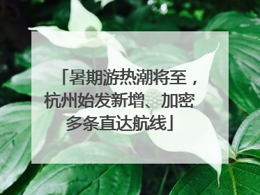 暑期游热潮将至，杭州始发新增、加密多条直达航线
