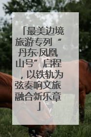 最美边境旅游专列“丹东·凤凰山号”启程，以铁轨为弦奏响文旅融合新乐章
