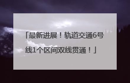 最新进展！轨道交通6号线1个区间双线贯通！