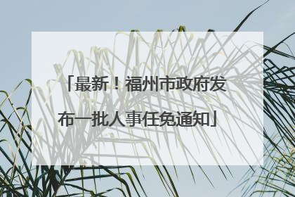 最新！福州市政府发布一批人事任免通知