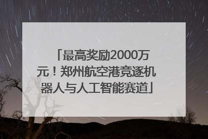 最高奖励2000万元！郑州航空港竞逐机器人与人工智能赛道