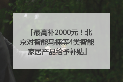 最高补2000元！北京对智能马桶等4类智能家居产品给予补贴