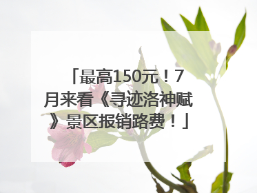 最高150元！7月来看《寻迹洛神赋》景区报销路费！