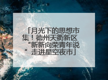 月光下的思想市集！德州天衢新区“新新向荣青年说”走进星空夜市