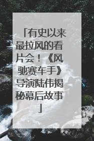 有史以来最拉风的看片会！《风驰赛车手》导演陆伟揭秘幕后故事