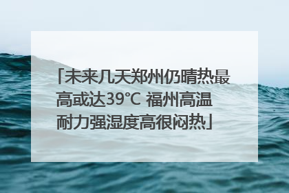 未来几天郑州仍晴热最高或达39℃ 福州高温耐力强湿度高很闷热