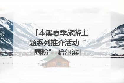 本溪夏季旅游主题系列推介活动“圈粉” 哈尔滨