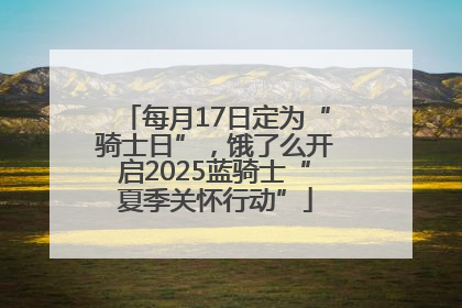 每月17日定为“骑士日”，饿了么开启2025蓝骑士“夏季关怀行动”