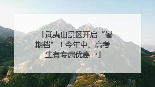 武夷山景区开启“暑期档”！今年中、高考生有专属优惠→