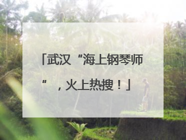 武汉“海上钢琴师”，火上热搜！