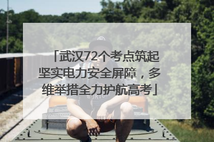 武汉72个考点筑起坚实电力安全屏障，多维举措全力护航高考